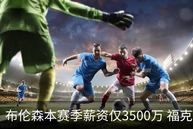 布伦森本赛季薪资仅3500万 福克斯5000万合同下个月生效